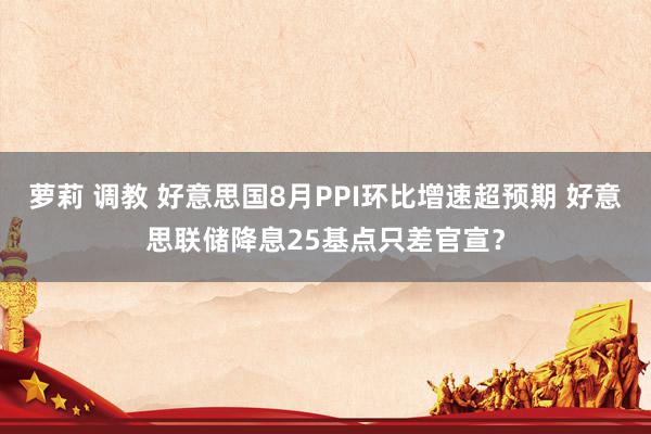 萝莉 调教 好意思国8月PPI环比增速超预期 好意思联储降息25基点只差官宣？