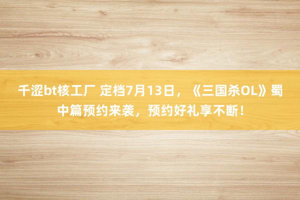 千涩bt核工厂 定档7月13日，《三国杀OL》蜀中篇预约来袭，预约好礼享不断！