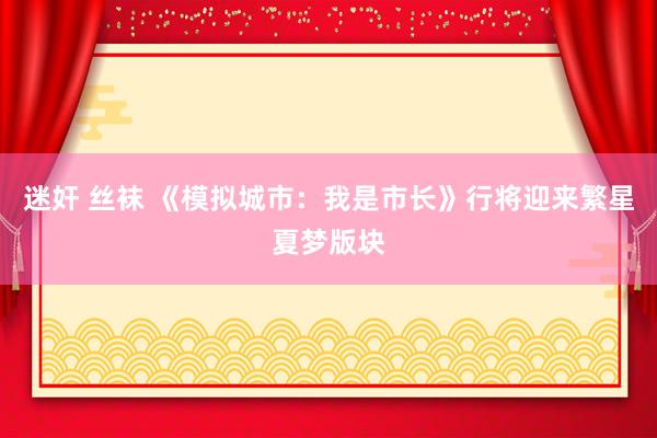 迷奸 丝袜 《模拟城市：我是市长》行将迎来繁星夏梦版块