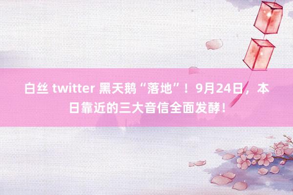 白丝 twitter 黑天鹅“落地”！9月24日，本日靠近的三大音信全面发酵！