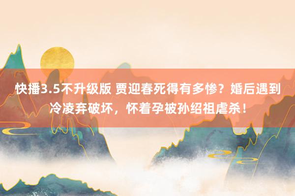 快播3.5不升级版 贾迎春死得有多惨？婚后遇到冷凌弃破坏，怀着孕被孙绍祖虐杀！