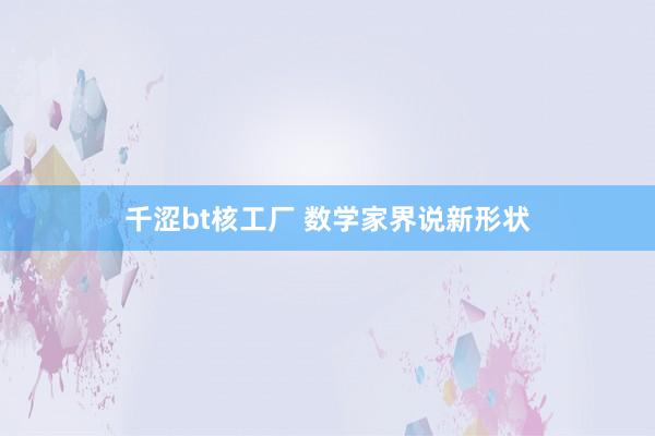 千涩bt核工厂 数学家界说新形状