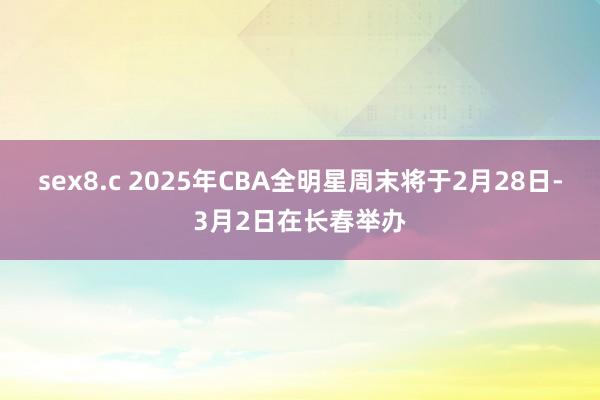 sex8.c 2025年CBA全明星周末将于2月28日-3月2日在长春举办