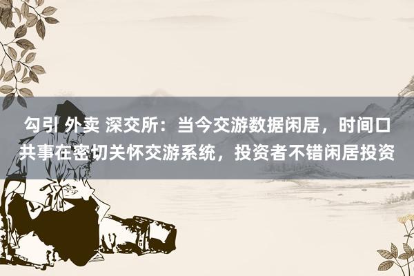 勾引 外卖 深交所：当今交游数据闲居，时间口共事在密切关怀交游系统，投资者不错闲居投资