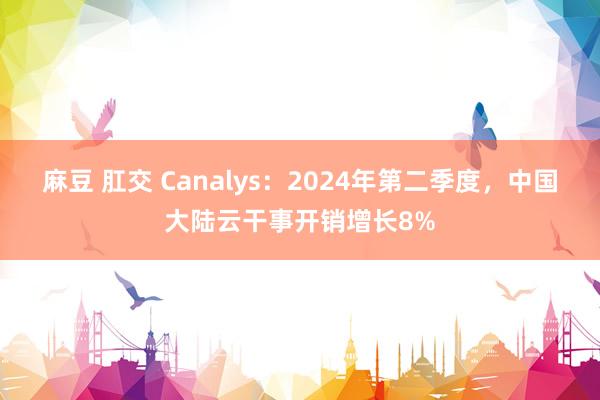 麻豆 肛交 Canalys：2024年第二季度，中国大陆云干事开销增长8%