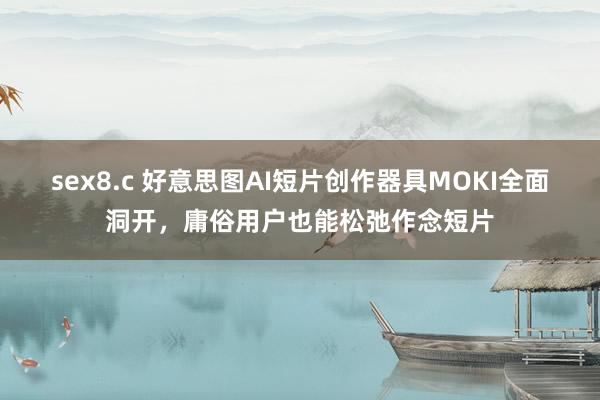 sex8.c 好意思图AI短片创作器具MOKI全面洞开，庸俗用户也能松弛作念短片