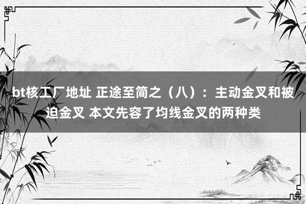 bt核工厂地址 正途至简之（八）：主动金叉和被迫金叉 本文先容了均线金叉的两种类