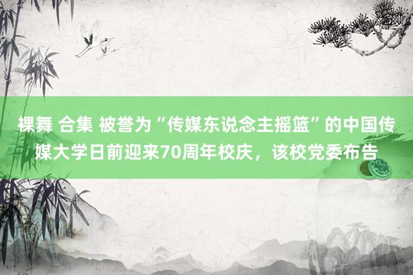 裸舞 合集 被誉为“传媒东说念主摇篮”的中国传媒大学日前迎来70周年校庆，该校党委布告