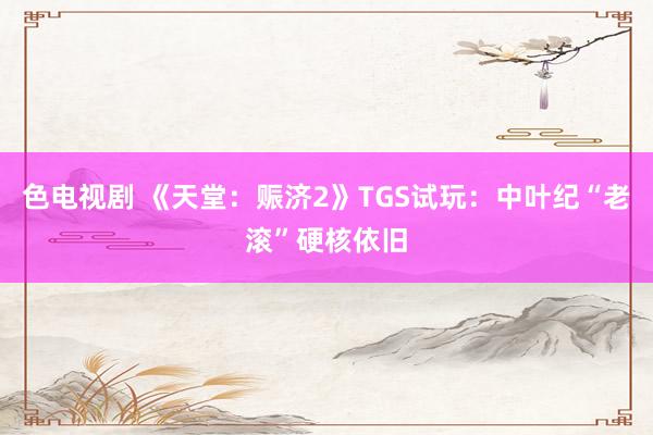 色电视剧 《天堂：赈济2》TGS试玩：中叶纪“老滚”硬核依旧