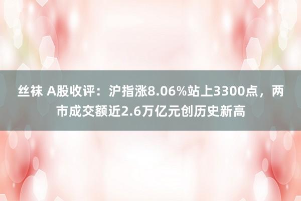 丝袜 A股收评：沪指涨8.06%站上3300点，两市成交额近2.6万亿元创历史新高