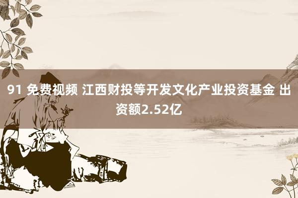 91 免费视频 江西财投等开发文化产业投资基金 出资额2.52亿