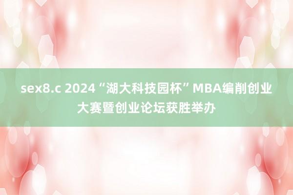 sex8.c 2024“湖大科技园杯”MBA编削创业大赛暨创业论坛获胜举办