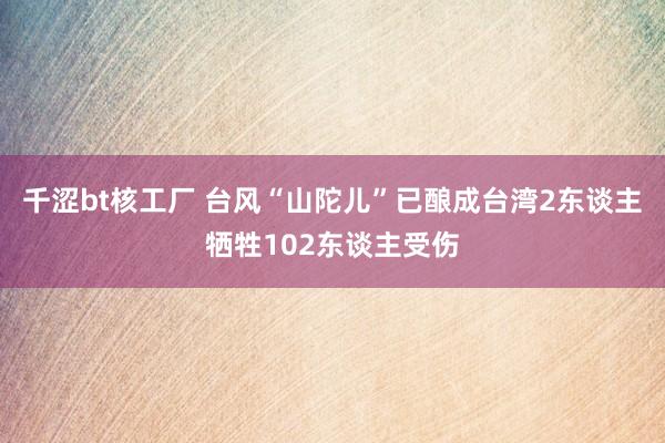 千涩bt核工厂 台风“山陀儿”已酿成台湾2东谈主牺牲102东谈主受伤