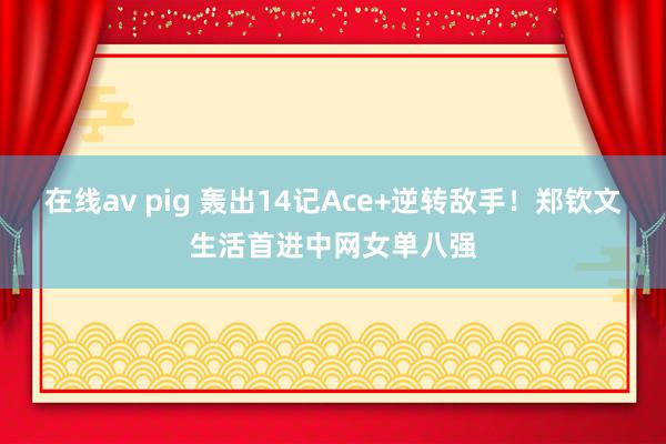 在线av pig 轰出14记Ace+逆转敌手！郑钦文生活首进中网女单八强