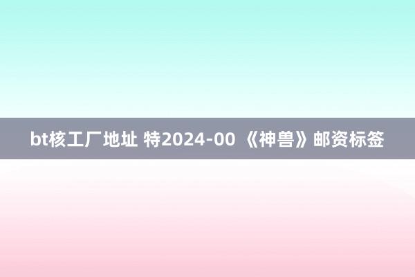 bt核工厂地址 特2024-00 《神兽》邮资标签