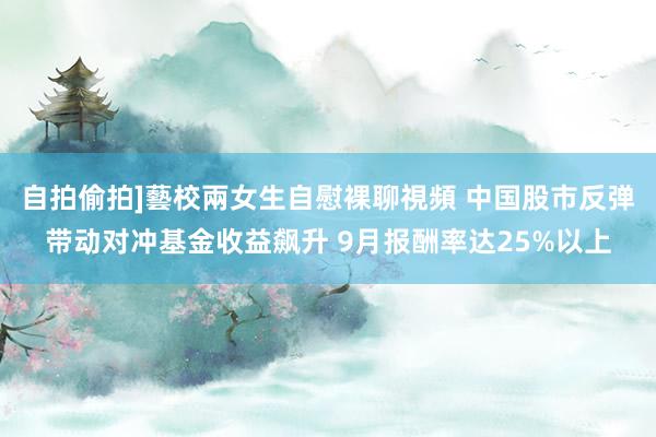 自拍偷拍]藝校兩女生自慰裸聊視頻 中国股市反弹带动对冲基金收益飙升 9月报酬率达25%以上