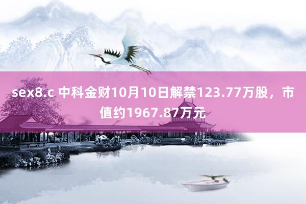 sex8.c 中科金财10月10日解禁123.77万股，市值约1967.87万元