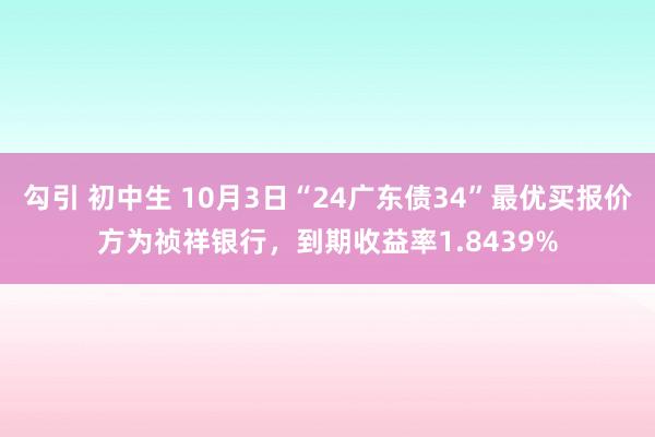 勾引 初中生 10月3日“24广东债34”最优买报价方为祯祥银行，到期收益率1.8439%