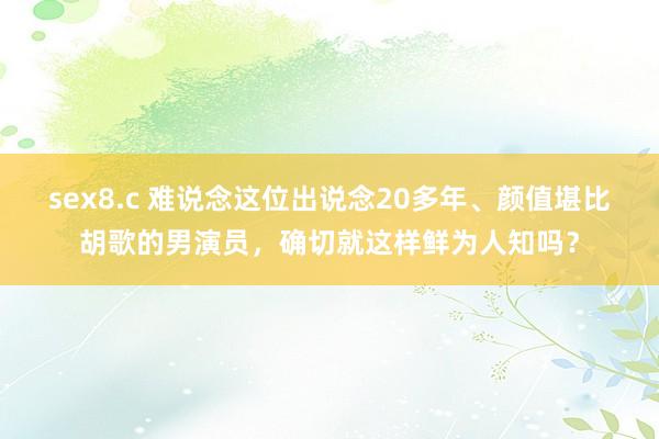 sex8.c 难说念这位出说念20多年、颜值堪比胡歌的男演员，确切就这样鲜为人知吗？