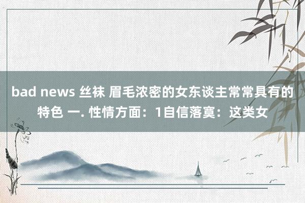 bad news 丝袜 眉毛浓密的女东谈主常常具有的特色 一. 性情方面：1自信落寞：这类女