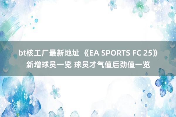 bt核工厂最新地址 《EA SPORTS FC 25》新增球员一览 球员才气值后劲值一览