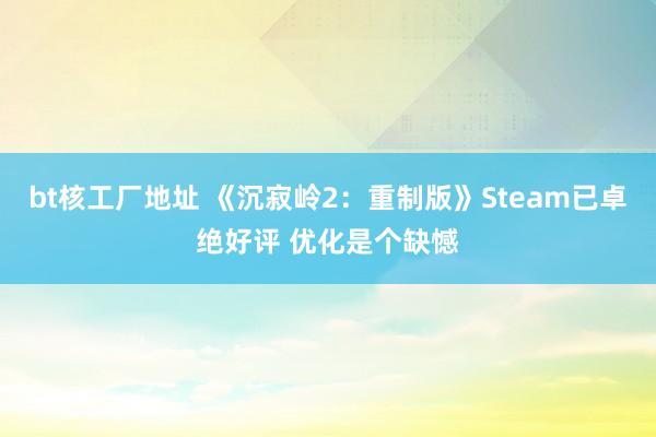 bt核工厂地址 《沉寂岭2：重制版》Steam已卓绝好评 优化是个缺憾