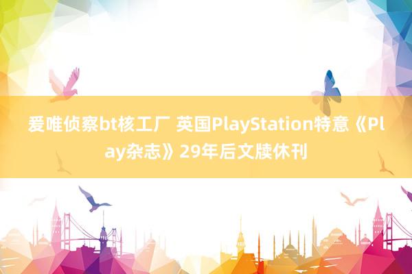 爰唯侦察bt核工厂 英国PlayStation特意《Play杂志》29年后文牍休刊