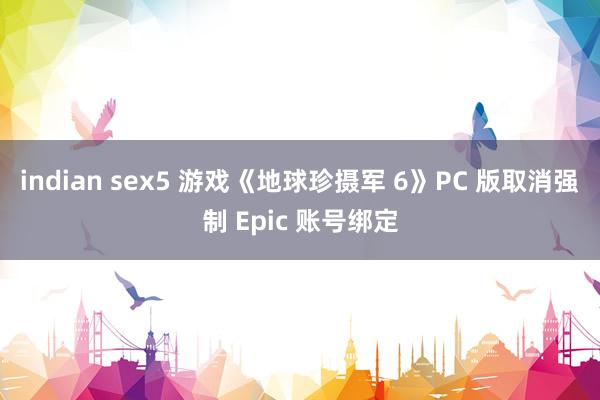 indian sex5 游戏《地球珍摄军 6》PC 版取消强制 Epic 账号绑定