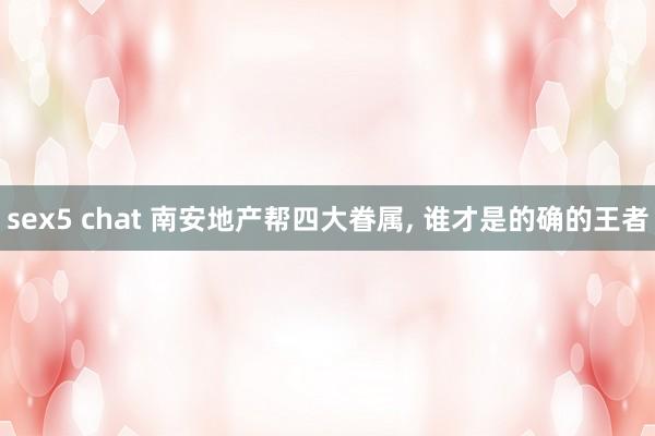 sex5 chat 南安地产帮四大眷属， 谁才是的确的王者