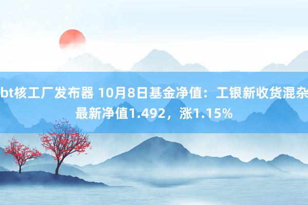 bt核工厂发布器 10月8日基金净值：工银新收货混杂最新净值1.492，涨1.15%