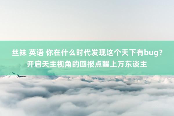 丝袜 英语 你在什么时代发现这个天下有bug？开启天主视角的回报点醒上万东谈主