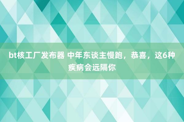 bt核工厂发布器 中年东谈主慢跑，恭喜，这6种疾病会远隔你