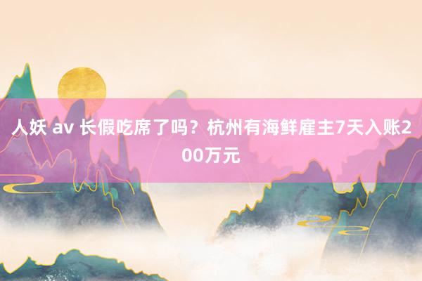 人妖 av 长假吃席了吗？杭州有海鲜雇主7天入账200万元