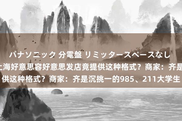 パナソニック 分電盤 リミッタースペースなし 露出・半埋込両用形 上海好意思容好意思发店竟提供这种格式？商家：齐是沉挑一的985、211大学生