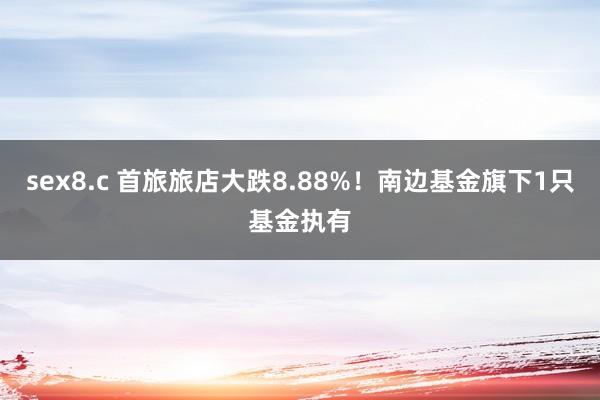 sex8.c 首旅旅店大跌8.88%！南边基金旗下1只基金执有