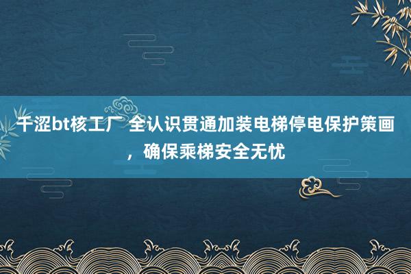 千涩bt核工厂 全认识贯通加装电梯停电保护策画，确保乘梯安全无忧