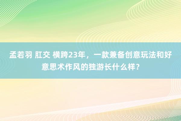 孟若羽 肛交 横跨23年，一款兼备创意玩法和好意思术作风的独游长什么样？