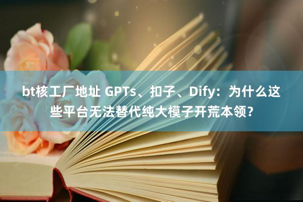 bt核工厂地址 GPTs、扣子、Dify：为什么这些平台无法替代纯大模子开荒本领？