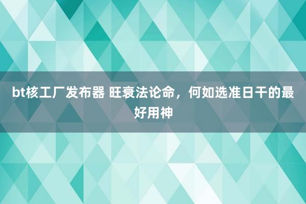 bt核工厂发布器 旺衰法论命，何如选准日干的最好用神