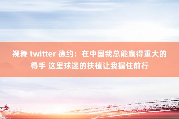 裸舞 twitter 德约：在中国我总能赢得重大的得手 这里球迷的扶植让我握住前行