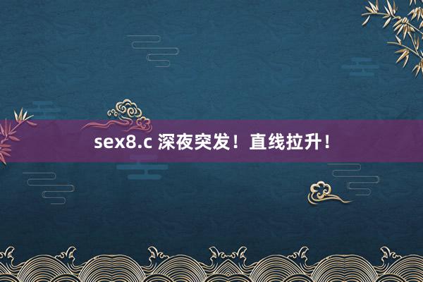 sex8.c 深夜突发！直线拉升！