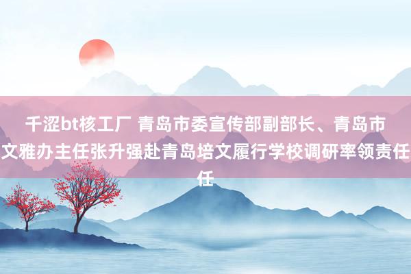 千涩bt核工厂 青岛市委宣传部副部长、青岛市文雅办主任张升强赴青岛培文履行学校调研率领责任