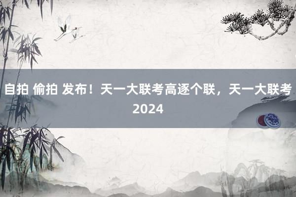 自拍 偷拍 发布！天一大联考高逐个联，天一大联考2024