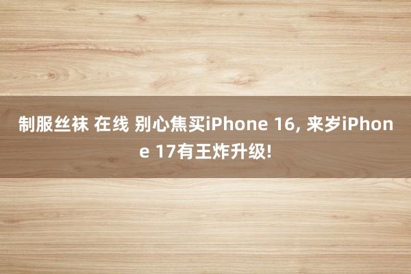 制服丝袜 在线 别心焦买iPhone 16， 来岁iPhone 17有王炸升级!