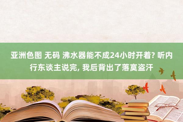 亚洲色图 无码 沸水器能不成24小时开着? 听内行东谈主说完， 我后背出了落寞盗汗