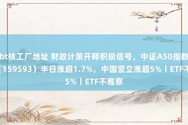 bt核工厂地址 财政计策开释积极信号，中证A50指数ETF（159593）半日涨超1.7%，中国竖立涨超5%丨ETF不雅察