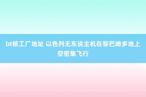 bt核工厂地址 以色列无东谈主机在黎巴嫩多地上空密集飞行