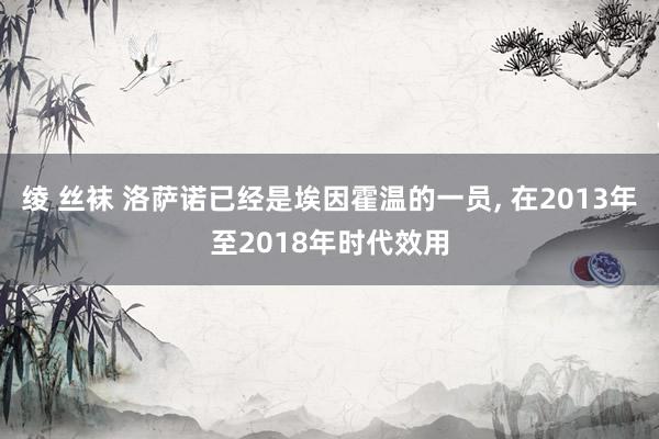 绫 丝袜 洛萨诺已经是埃因霍温的一员， 在2013年至2018年时代效用