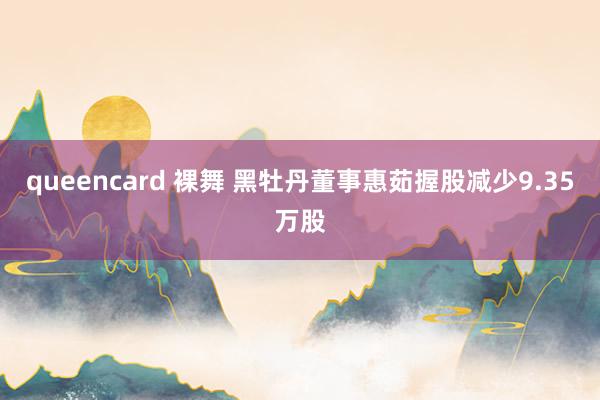 queencard 裸舞 黑牡丹董事惠茹握股减少9.35万股