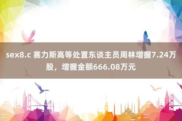 sex8.c 赛力斯高等处置东谈主员周林增握7.24万股，增握金额666.08万元